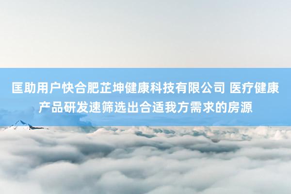 匡助用户快合肥芷坤健康科技有限公司 医疗健康产品研发速筛选出合适我方需求的房源